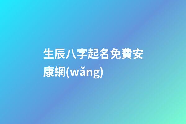 生辰八字起名免費安康網(wǎng)(生辰八字起名字2023免費八字起名)