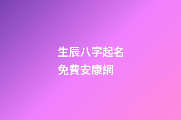 生辰八字起名免費安康網(生辰八字起名字2023免費八字起名)-第1張-寶寶起名-玄機派