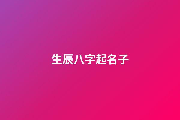 生辰八字起名子(生辰八字起名字大全免費測試)-第1張-寶寶起名-玄機派