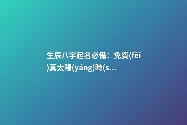 生辰八字起名必備：免費(fèi)真太陽(yáng)時(shí)查詢工具