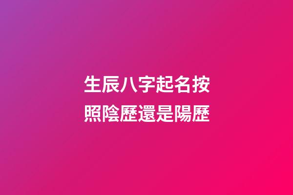 生辰八字起名按照陰歷還是陽歷(按照生辰八字取名字是科學(xué)還是迷信)-第1張-寶寶起名-玄機(jī)派