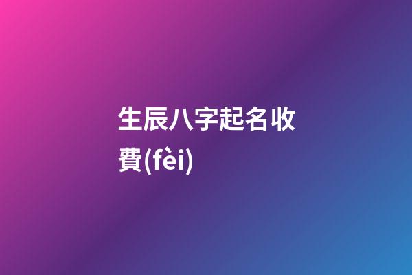生辰八字起名收費(fèi)(生辰八字取名字多少錢(qián))