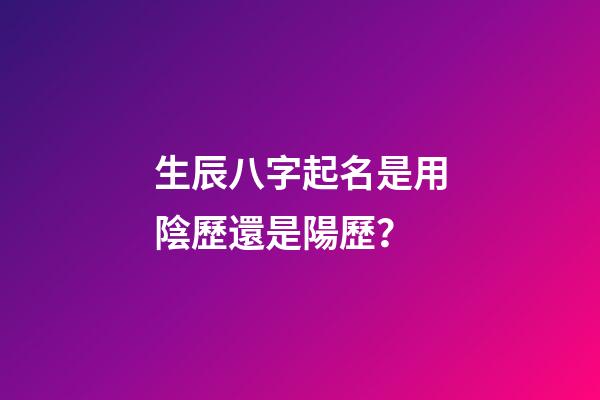 生辰八字起名是用陰歷還是陽歷？