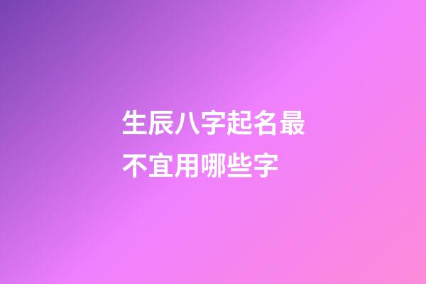 生辰八字起名最不宜用哪些字