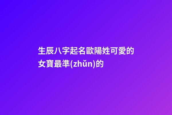 生辰八字起名歐陽姓可愛的女寶最準(zhǔn)的
