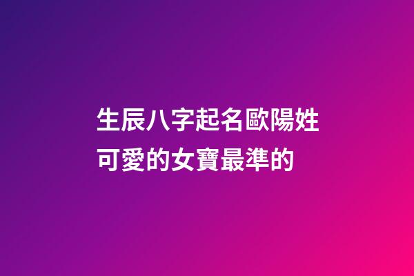 生辰八字起名歐陽姓可愛的女寶最準的