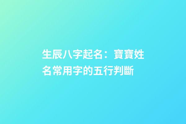 生辰八字起名：寶寶姓名常用字的五行判斷
