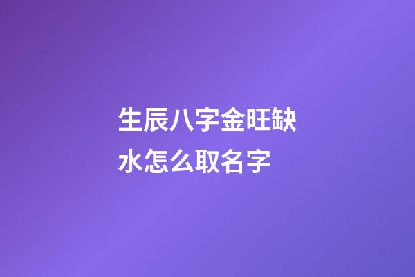 生辰八字金旺缺水怎么取名字(金旺缺水適合做什么生意)-第1張-寶寶起名-玄機派