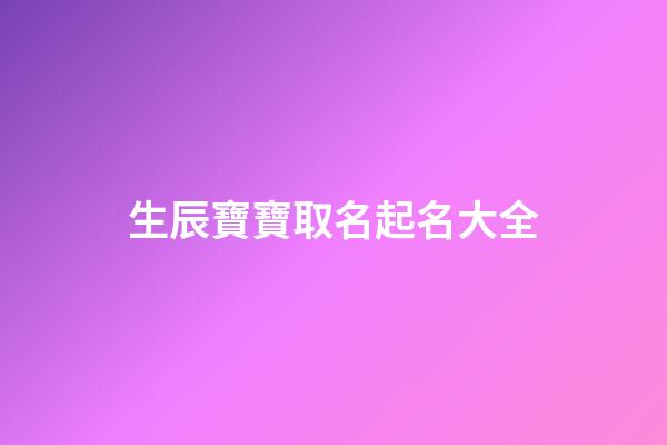 生辰寶寶取名起名大全(生辰取名字免費(fèi))-第1張-寶寶起名-玄機(jī)派