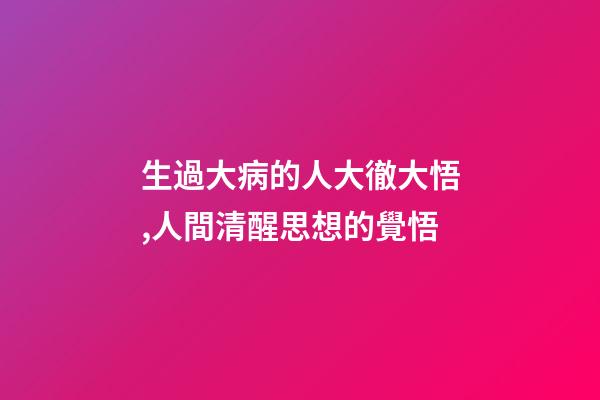 生過大病的人大徹大悟,人間清醒思想的覺悟-第1張-觀點-玄機派