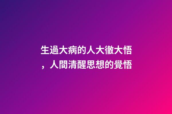 生過大病的人大徹大悟，人間清醒思想的覺悟-第1張-觀點-玄機派