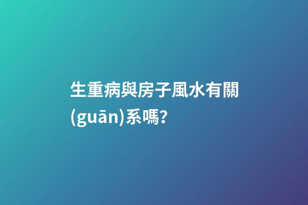 生重病與房子風水有關(guān)系嗎？