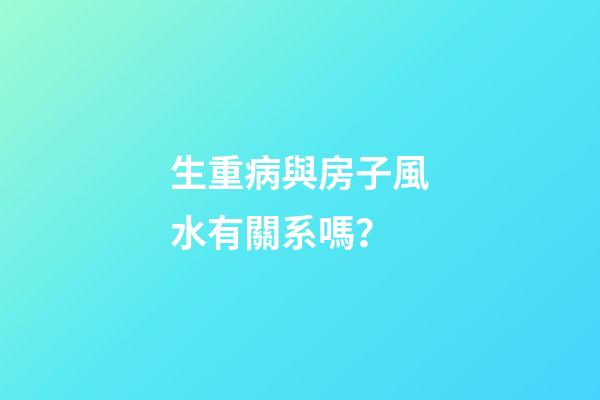 生重病與房子風水有關系嗎？