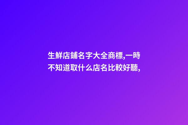 生鮮店鋪名字大全商標,一時不知道取什么店名比較好聽,
