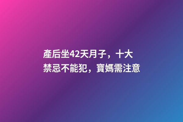 產后坐42天月子，十大禁忌不能犯，寶媽需注意