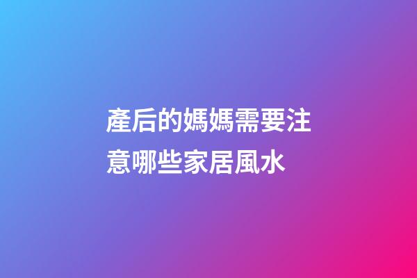產后的媽媽需要注意哪些家居風水