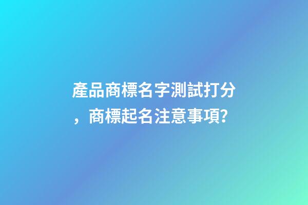 產品商標名字測試打分，商標起名注意事項？-第1張-商標起名-玄機派