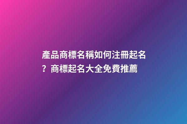 產品商標名稱如何注冊起名？商標起名大全免費推薦