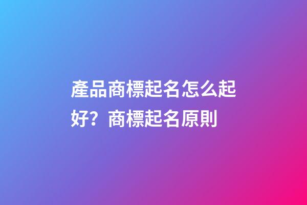 產品商標起名怎么起好？商標起名原則-第1張-商標起名-玄機派