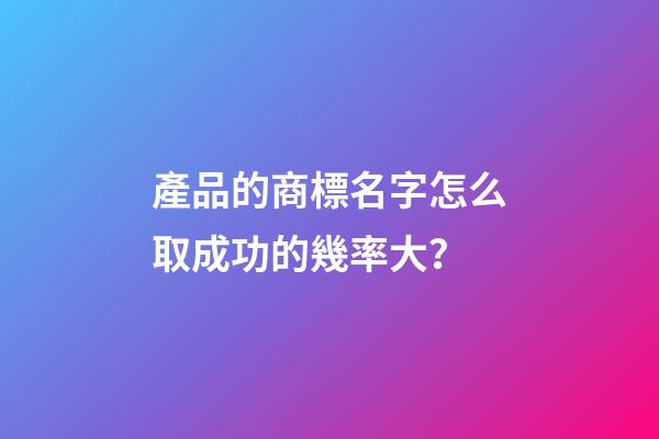 產品的商標名字怎么取成功的幾率大？-第1張-商標起名-玄機派