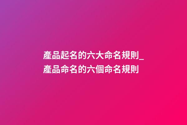 產品起名的六大命名規則_產品命名的六個命名規則-第1張-公司起名-玄機派