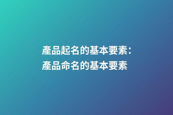 產品起名的基本要素：產品命名的基本要素-第1張-公司起名-玄機派