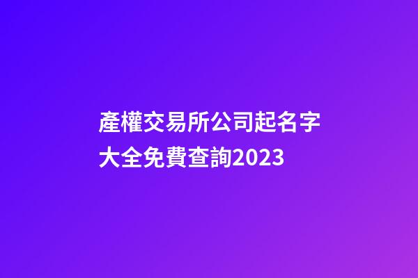 產權交易所公司起名字大全免費查詢2023-第1張-公司起名-玄機派