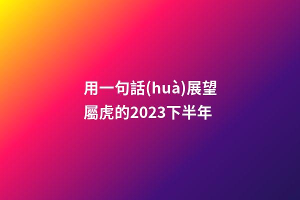 用一句話(huà)展望屬虎的2023下半年