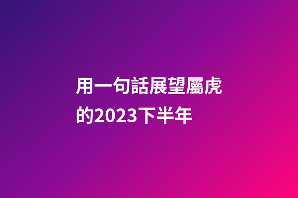 用一句話展望屬虎的2023下半年