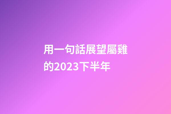 用一句話展望屬雞的2023下半年