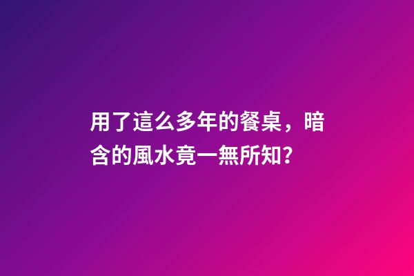用了這么多年的餐桌，暗含的風水竟一無所知？