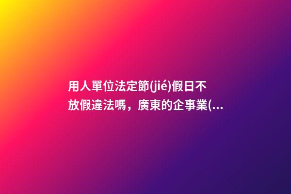 用人單位法定節(jié)假日不放假違法嗎，廣東的企事業(yè)單位員工