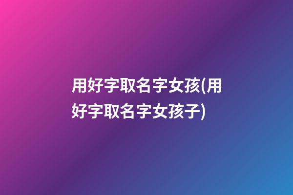 用好字取名字女孩(用好字取名字女孩子)