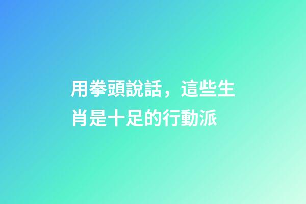用拳頭說話，這些生肖是十足的行動派