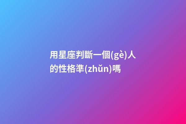 用星座判斷一個(gè)人的性格準(zhǔn)嗎-第1張-星座運(yùn)勢(shì)-玄機(jī)派