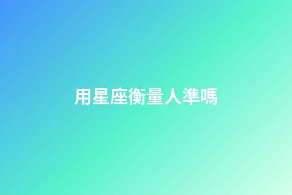 用星座衡量人準嗎-第1張-星座運勢-玄機派