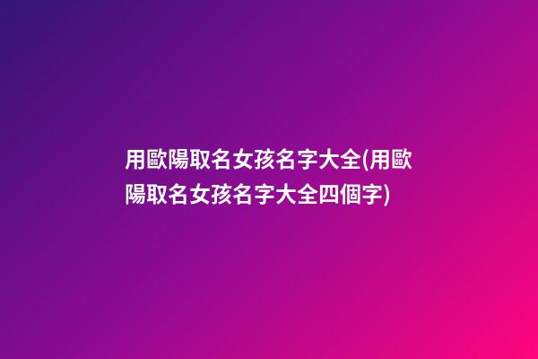 用歐陽取名女孩名字大全(用歐陽取名女孩名字大全四個字)