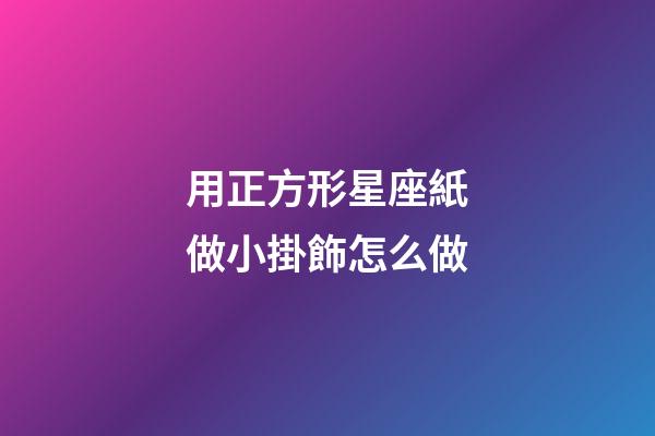 用正方形星座紙做小掛飾怎么做-第1張-星座運勢-玄機派