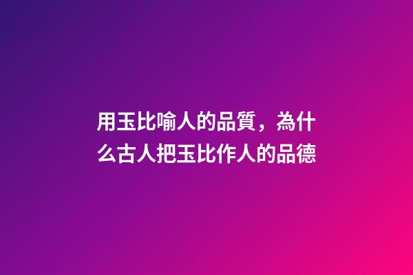 用玉比喻人的品質，為什么古人把玉比作人的品德-第1張-觀點-玄機派