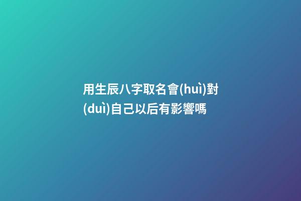 用生辰八字取名會(huì)對(duì)自己以后有影響嗎