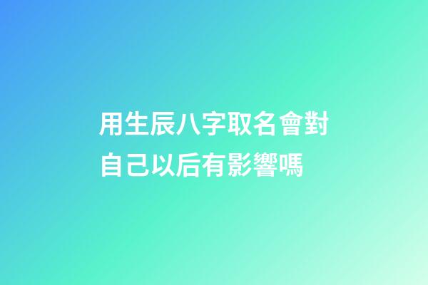 用生辰八字取名會對自己以后有影響嗎