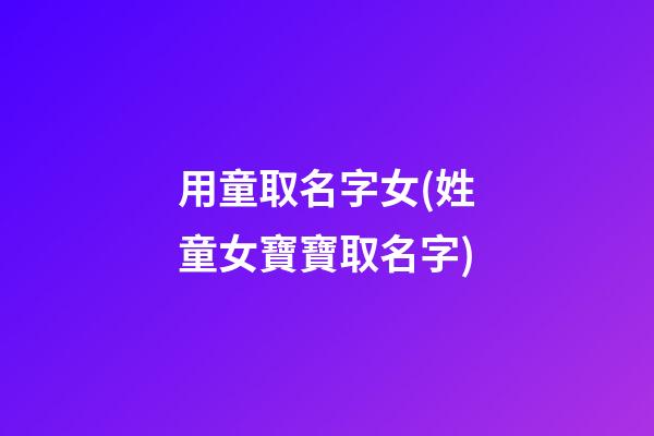用童取名字女(姓童女寶寶取名字)