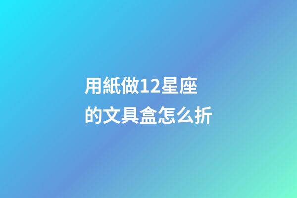 用紙做12星座的文具盒怎么折-第1張-星座運勢-玄機派