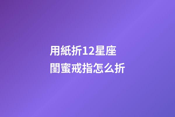 用紙折12星座閨蜜戒指怎么折-第1張-星座運勢-玄機派