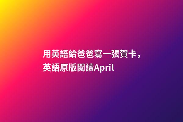 用英語給爸爸寫一張賀卡，英語原版閱讀April-第1張-觀點(diǎn)-玄機(jī)派
