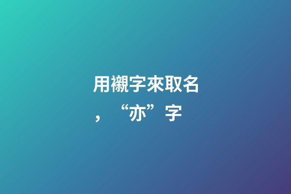 用襯字來取名，“亦”字