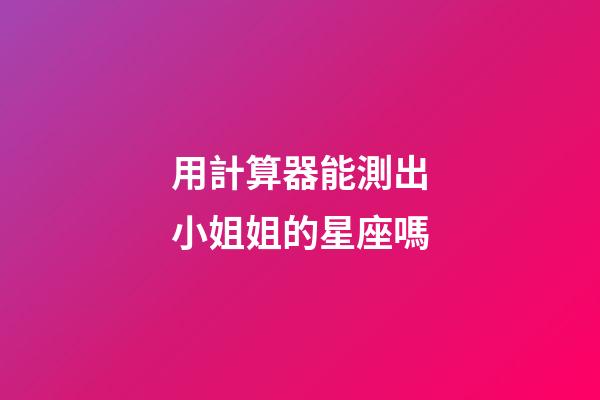 用計算器能測出小姐姐的星座嗎