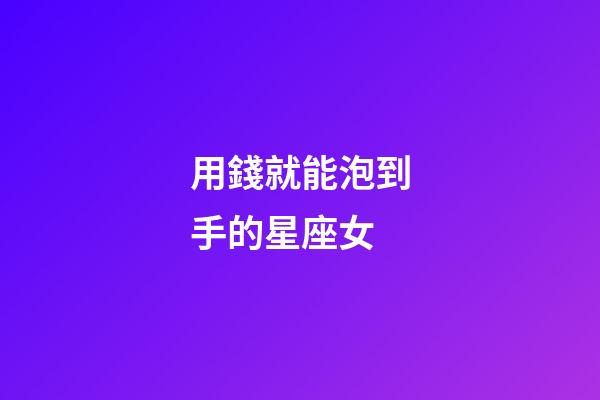 用錢就能泡到手的星座女