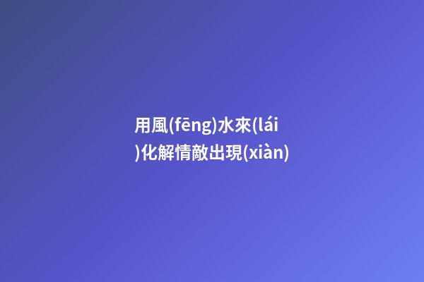 用風(fēng)水來(lái)化解情敵出現(xiàn)