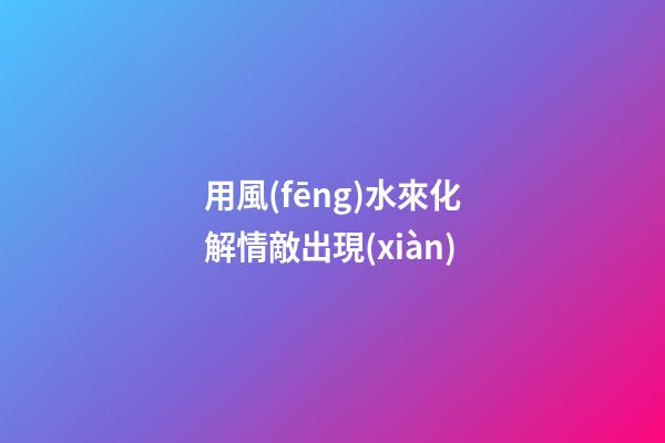 用風(fēng)水來化解情敵出現(xiàn)